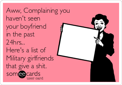 Aww, Complaining you
haven't seen
your boyfriend
in the past
24hrs...
Here's a list of
Military girlfriends       
that give a shit.   