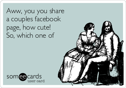 Aww, you you share
a couples facebook
page, how cute! 
So, which one of