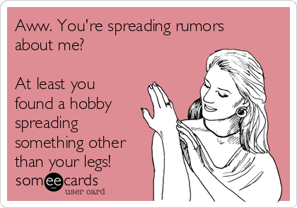 Aww. You're spreading rumors
about me?

At least you
found a hobby
spreading
something other
than your legs!