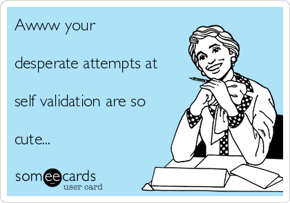 Awww your

desperate attempts at

self validation are so

cute... 