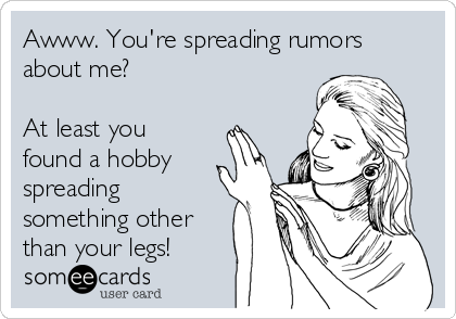 Awww. You're spreading rumors
about me?

At least you
found a hobby
spreading
something other
than your legs!