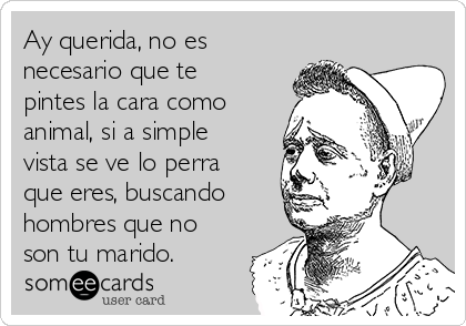 Ay querida, no es
necesario que te
pintes la cara como
animal, si a simple
vista se ve lo perra
que eres, buscando
hombres que no
son tu marido.