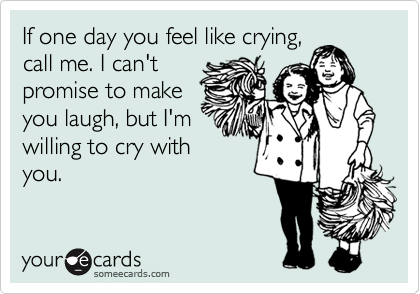 If one day you feel like crying,
call me. I can't
promise to make
you laugh, but I'm
willing to cry with
you.