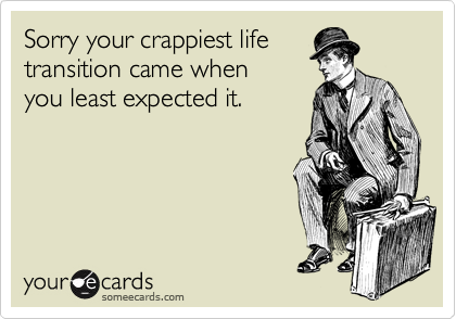 Sorry your crappiest life
transition came when
you least expected it.