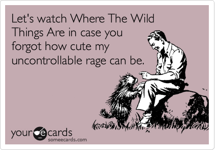 Let's watch Where The Wild Things Are in case you
forgot how cute my
uncontrollable rage can be.