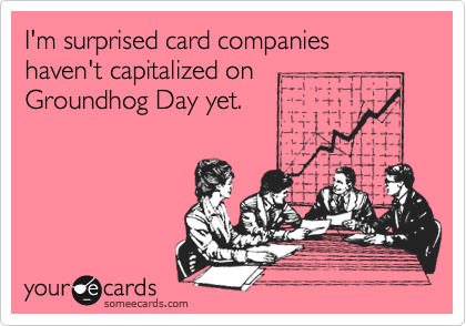 I'm surprised card companies haven't capitalized on
Groundhog Day yet.
