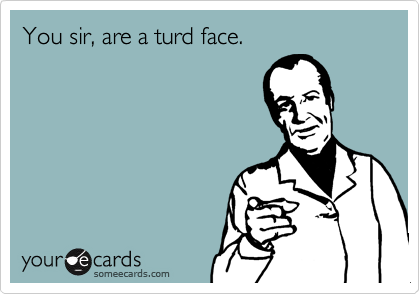 You sir, are a turd face.