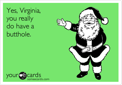 Yes, Virginia, 
you really
do have a
butthole.