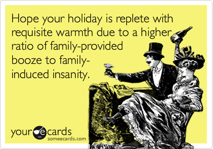 Hope your holiday is replete with requisite warmth due to a higher
ratio of family-provided
booze to family-
induced insanity.