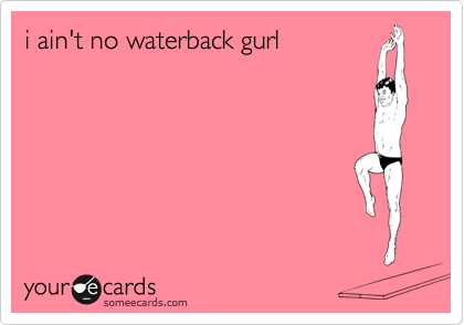 i ain't no waterback gurl