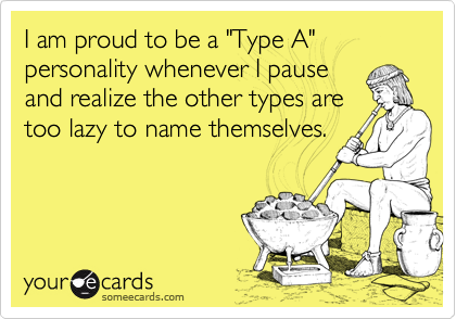 I am proud to be a "Type A" personality whenever I pause
and realize the other types are
too lazy to name themselves.