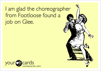 I am glad the choreographer
from Footloose found a
job on Glee. 