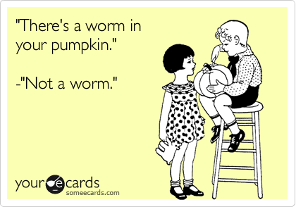 "There's a worm in
your pumpkin."

-"Not a worm."