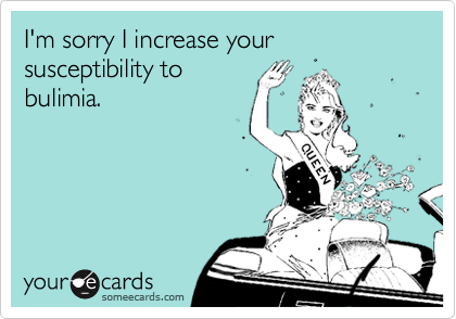 I'm sorry I increase your susceptibility to
bulimia.