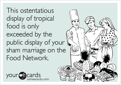 This ostentatious
display of tropical
food is only
exceeded by the
public display of your
sham marriage on the
Food Network.