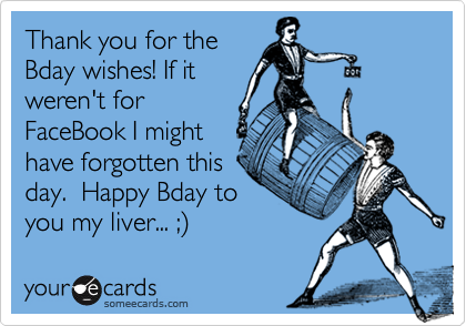 Thank you for the
Bday wishes! If it
weren't for
FaceBook I might
have forgotten this
day.  Happy Bday to
you my liver... ;)