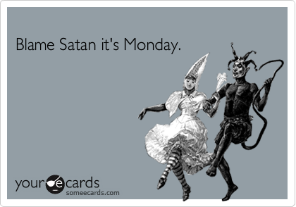 
Blame Satan it's Monday.