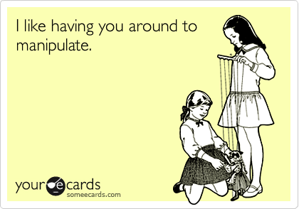 I like having you around to
manipulate.