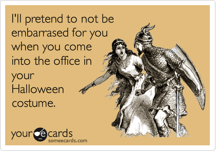 I'll pretend to not be
embarrased for you
when you come
into the office in
your
Halloween
costume.