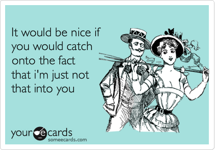 
It would be nice if
you would catch
onto the fact
that i'm just not
that into you