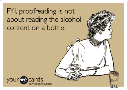 FYI, proofreading is not
about reading the alcohol
content on a bottle.