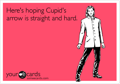 Here's hoping Cupid's
arrow is straight and hard.