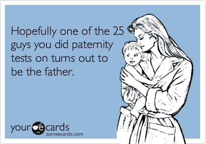 
Hopefully one of the 25
guys you did paternity
tests on turns out to
be the father.