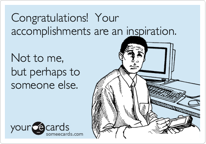 Congratulations!  Your accomplishments are an inspiration.

Not to me,
but perhaps to
someone else.