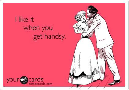 
    I like it
        when you
             get handsy.