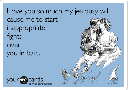 I love you so much my jealousy will cause me to start
inappropriate
fights
over
you in bars.