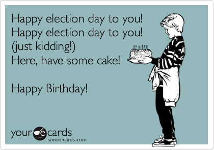 Happy election day to you!
Happy election day to you! 
(just kidding!)
Here, have some cake!

Happy Birthday!
