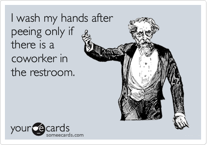 I wash my hands after
peeing only if
there is a
coworker in
the restroom.