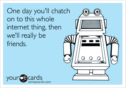 One day you'll chatch
on to this whole
internet thing, then
we'll really be
friends.