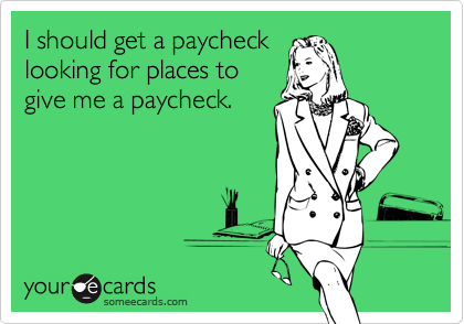I should get a paycheck
looking for places to
give me a paycheck.