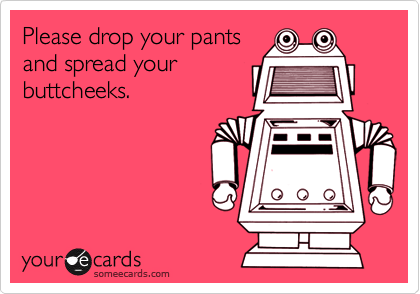 Please drop your pants
and spread your
buttcheeks.