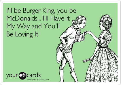 I'll be Burger King, you be
McDonalds... I'll Have it
My Way and You'll
Be Loving It