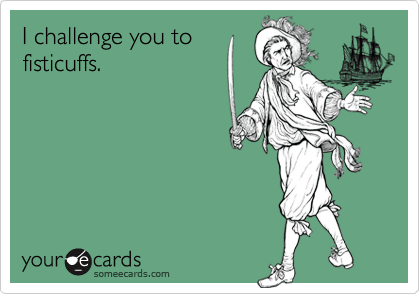 I challenge you to
fisticuffs.
