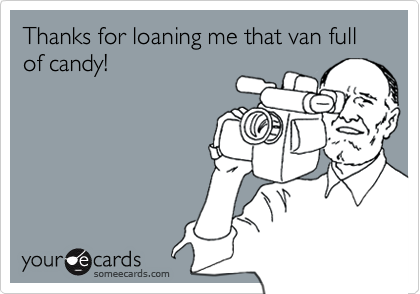 Thanks for loaning me that van full of candy!