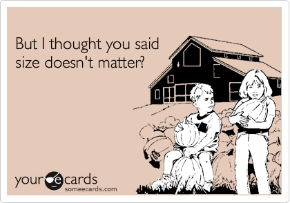 
But I thought you said
size doesn't matter?