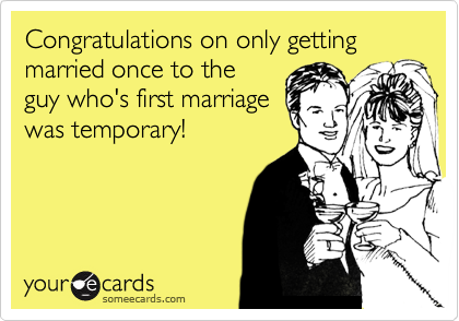 Congratulations on only getting married once to the
guy who's first marriage
was temporary!