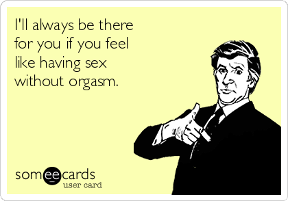 I'll always be there
for you if you feel
like having sex
without orgasm.