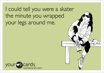 I could tell you were a skater
the minute you wrapped 
your legs around me.