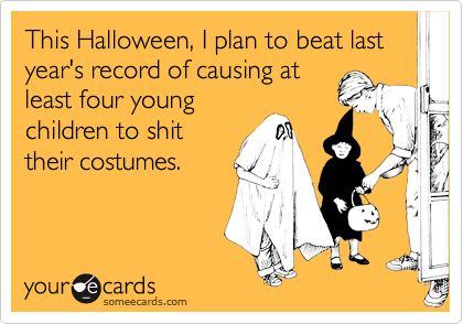 This Halloween, I plan to beat last year's record of causing at
least four young
children to shit
their costumes.