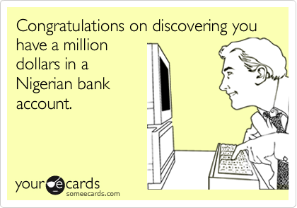 Congratulations on discovering you have a million
dollars in a 
Nigerian bank
account.