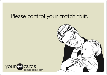 
   Please control your crotch fruit.