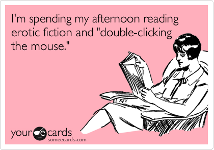 I'm spending my afternoon reading erotic fiction and "double-clicking
the mouse."