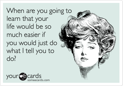 When are you going to
learn that your
life would be so
much easier if
you would just do
what I tell you to
do?