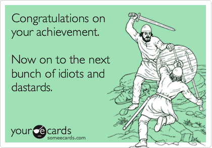Congratulations on
your achievement.

Now on to the next
bunch of idiots and
dastards.