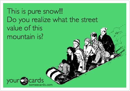 This is pure snow!!!
Do you realize what the street
value of this 
mountain is?