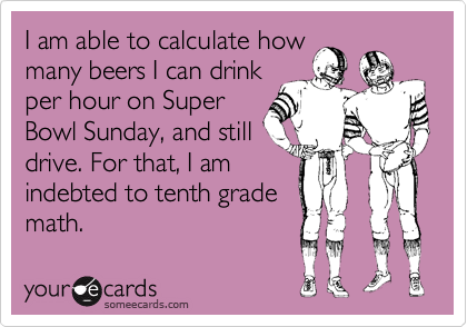 I am able to calculate howmany beers I can drinkper hour on SuperBowl Sunday, and stilldrive. For that, I amindebted to tenth grademath.